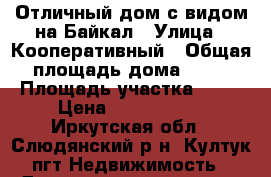 Отличный дом с видом на Байкал › Улица ­ Кооперативный › Общая площадь дома ­ 94 › Площадь участка ­ 12 › Цена ­ 2 850 000 - Иркутская обл., Слюдянский р-н, Култук пгт Недвижимость » Дома, коттеджи, дачи продажа   
